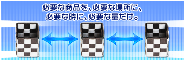 必要な商品を、必要な場所に、必要な時に、必要な量だけ。